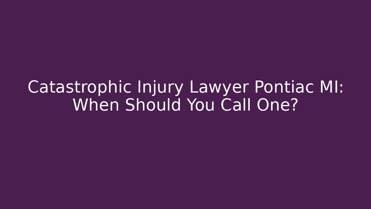 Catastrophic Injury Lawyer Pontiac MI: When Should You Call One?