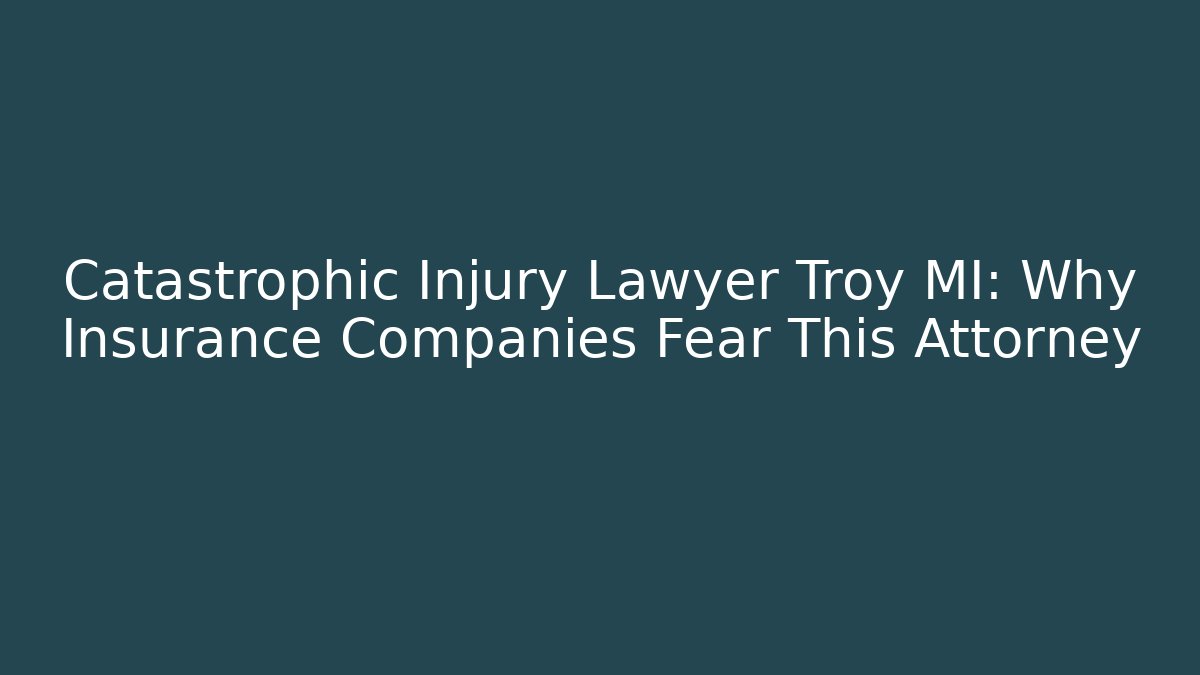 Catastrophic Injury Lawyer Troy MI: Why Insurance Companies Fear This Attorney