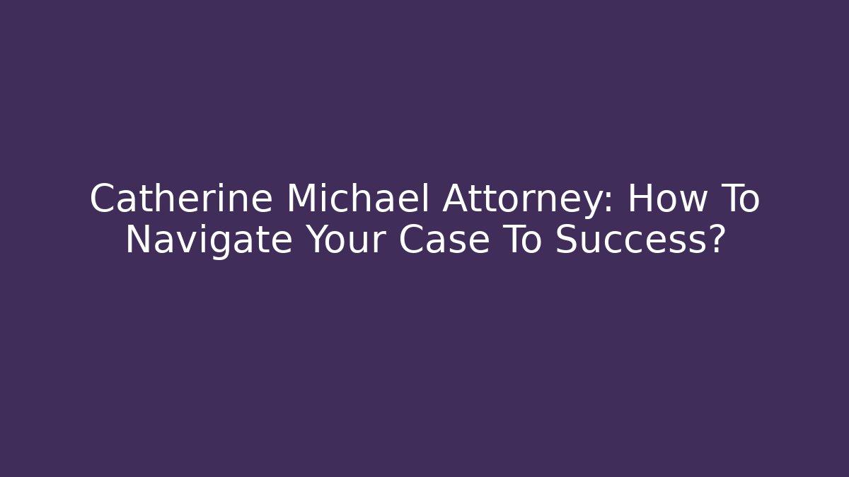 Catherine Michael Attorney: How To Navigate Your Case To Success? - WealthxGroup