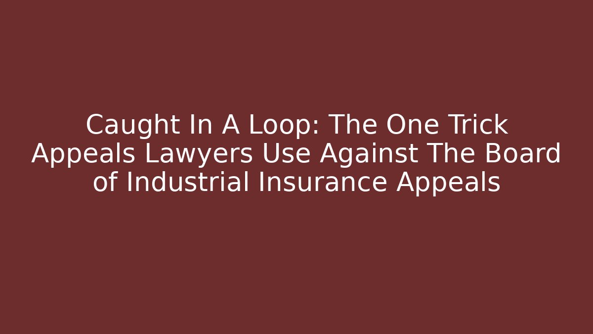 Caught In A Loop: The One Trick Appeals Lawyers Use Against The Board of Industrial Insurance Appeals
