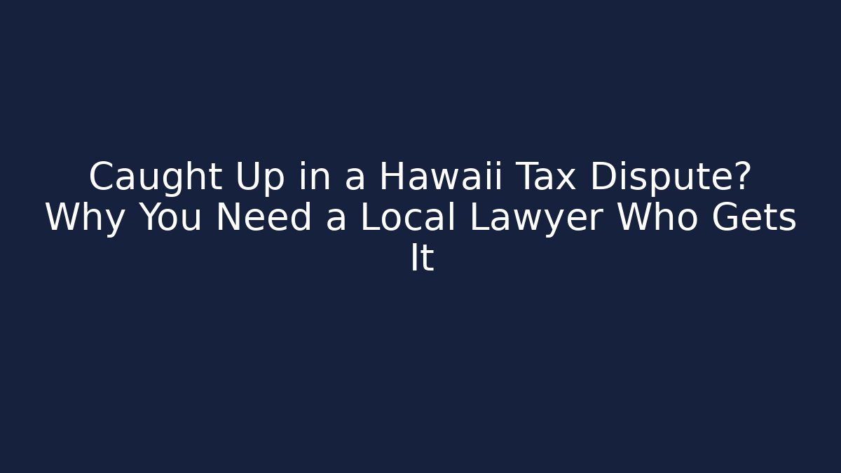 Caught Up in a Hawaii Tax Dispute? Why You Need a Local Lawyer Who Gets It