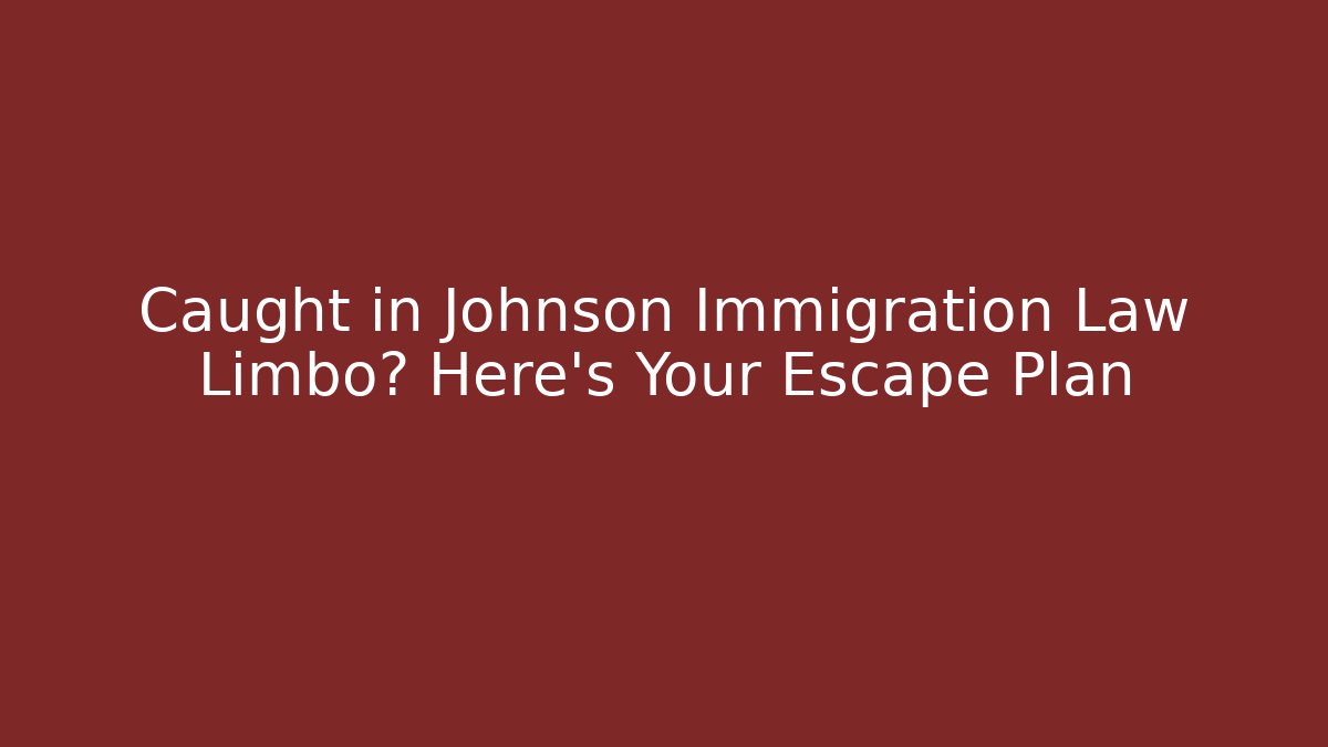 Caught in Johnson Immigration Law Limbo? Here's Your Escape Plan