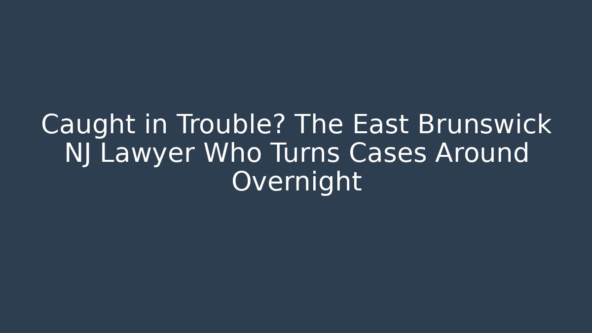 Caught in Trouble? The East Brunswick NJ Lawyer Who Turns Cases Around Overnight