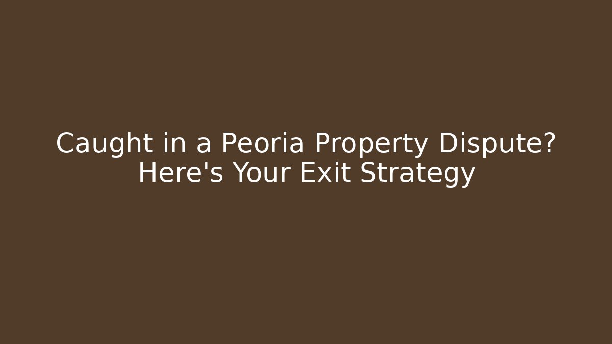 Caught in a Peoria Property Dispute? Here’s Your Exit Strategy - WealthxGroup