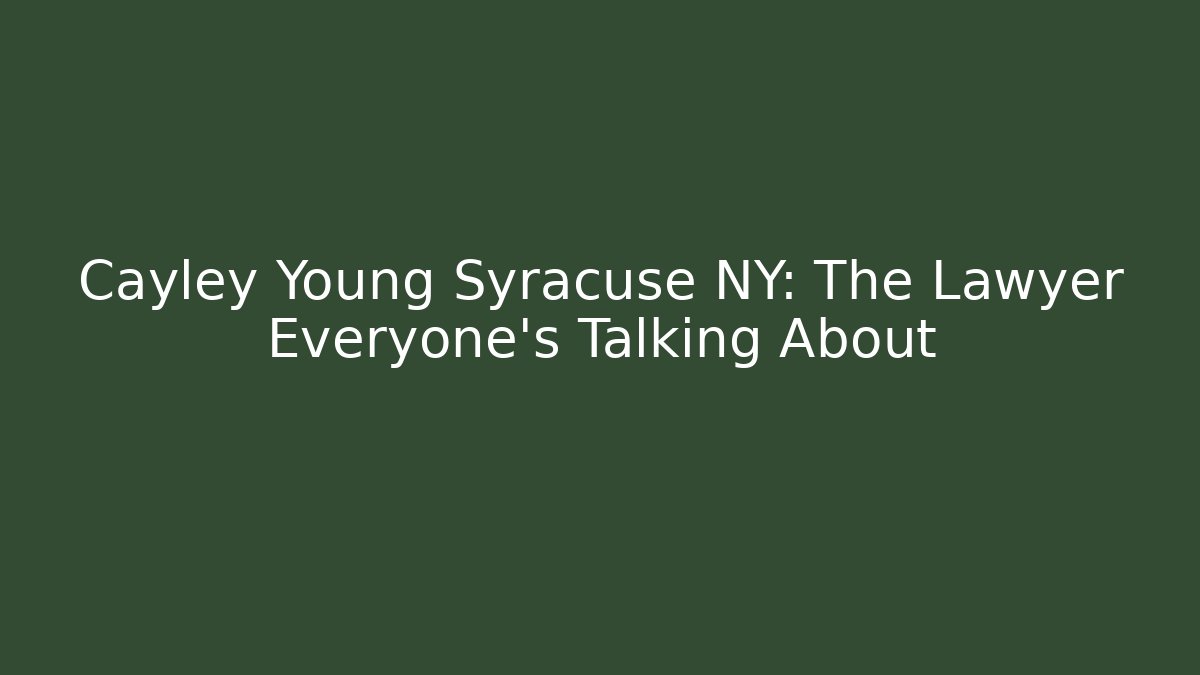 Cayley Young Syracuse NY: The Lawyer Everyone’s Talking About