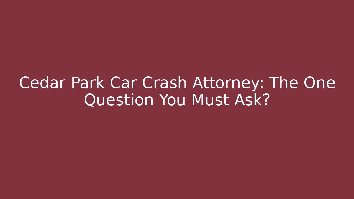 Cedar Park Car Crash Attorney: The One Question You Must Ask?