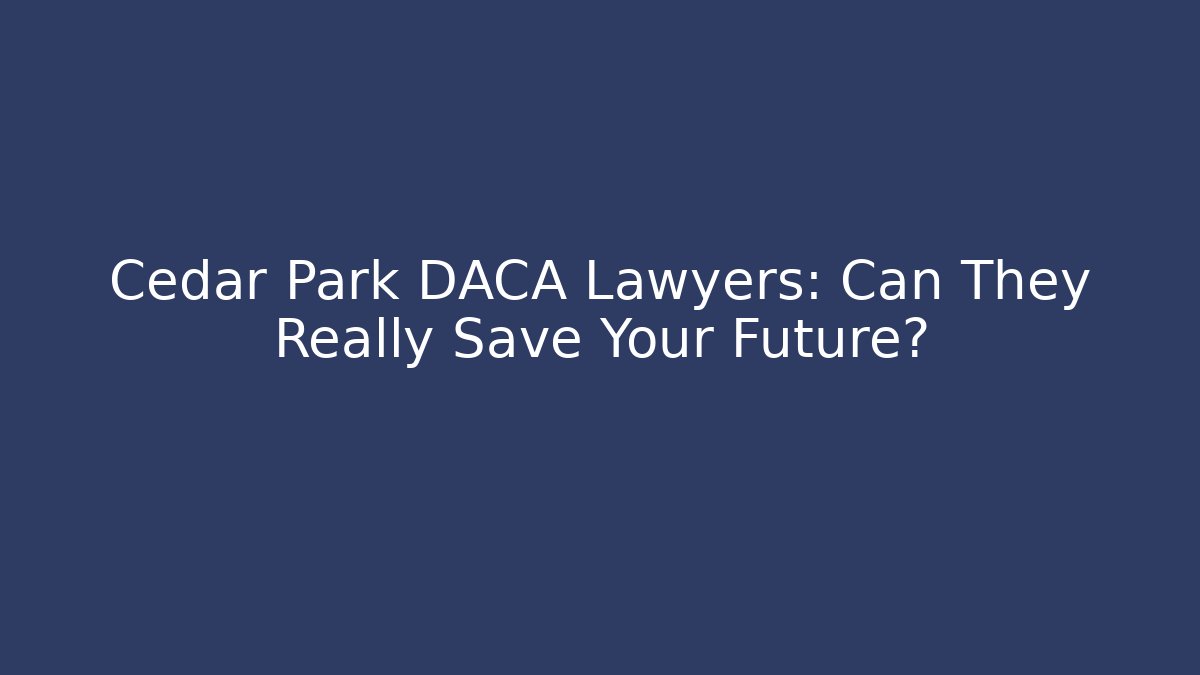 Cedar Park DACA Lawyers: Can They Really Save Your Future?