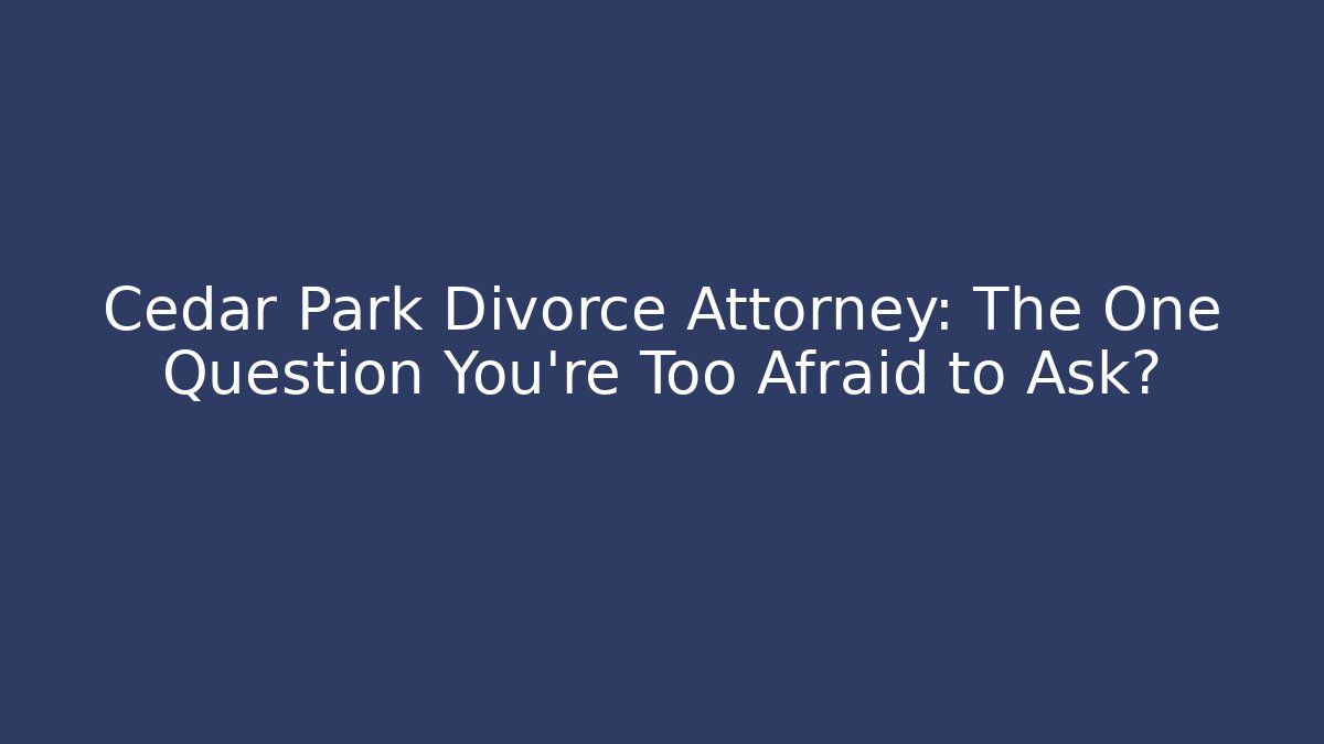 Cedar Park Divorce Attorney: The One Question You’re Too Afraid to Ask?