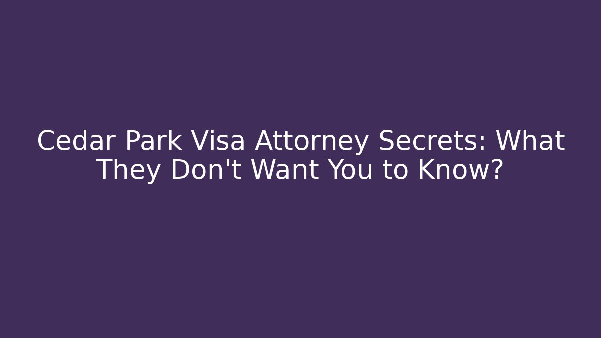 Cedar Park Visa Attorney Secrets: What They Don’t Want You to Know?