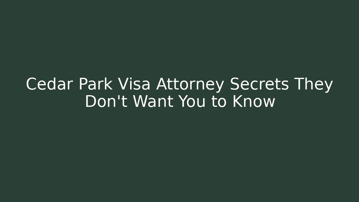 Cedar Park Visa Attorney Secrets They Don't Want You to Know
