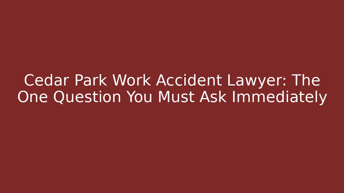 Cedar Park Work Accident Lawyer: The One Question You Must Ask Immediately - WealthxGroup