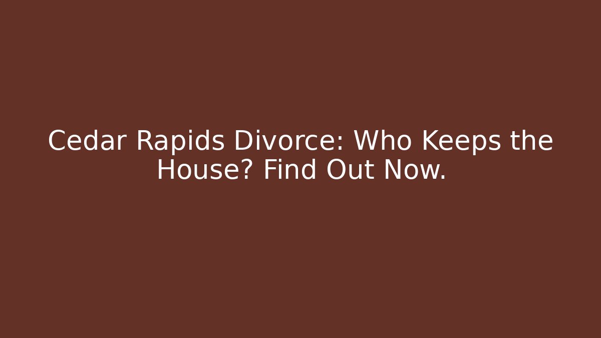 Cedar Rapids Divorce: Who Keeps the House? Find Out Now.