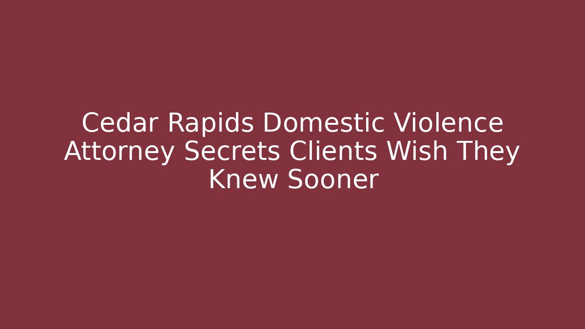 Cedar Rapids Domestic Violence Attorney Secrets Clients Wish They Knew Sooner