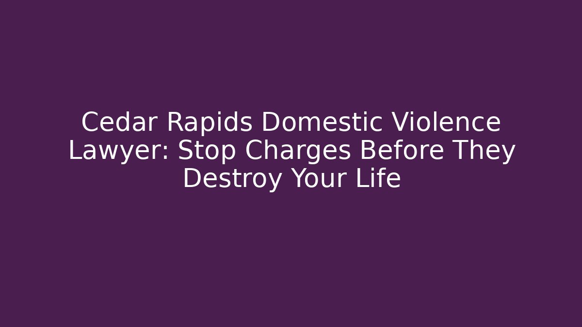 Cedar Rapids Domestic Violence Lawyer: Stop Charges Before They Destroy Your Life
