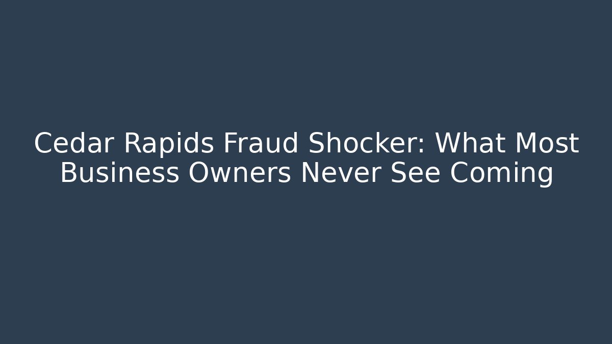 Cedar Rapids Fraud Shocker: What Most Business Owners Never See Coming