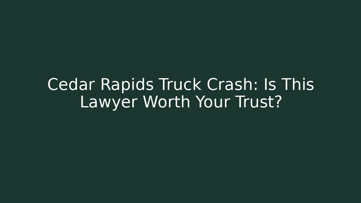 Cedar Rapids Truck Crash: Is This Lawyer Worth Your Trust?