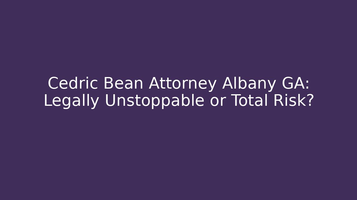 Cedric Bean Attorney Albany GA: Legally Unstoppable or Total Risk?