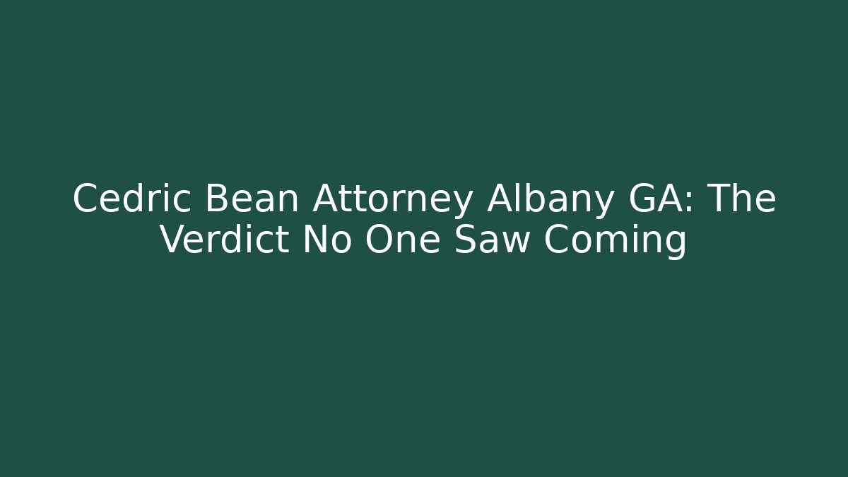 Cedric Bean Attorney Albany GA: The Verdict No One Saw Coming