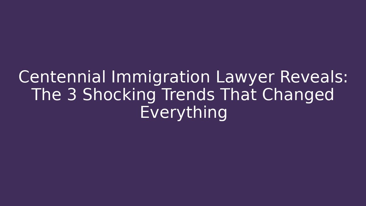 Centennial Immigration Lawyer Reveals: The 3 Shocking Trends That Changed Everything