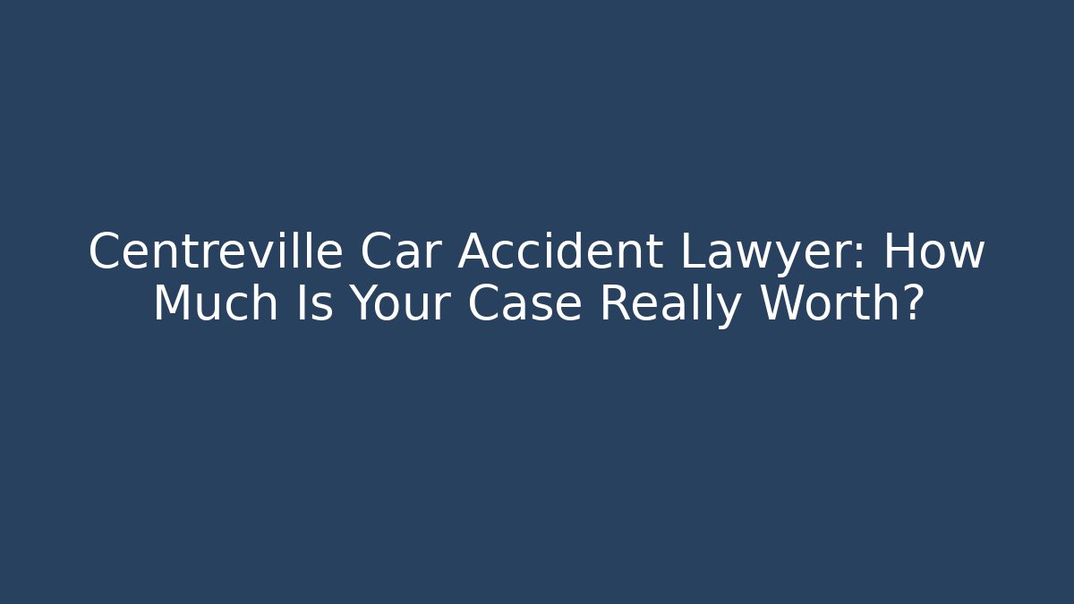 Centreville Car Accident Lawyer: How Much Is Your Case Really Worth?