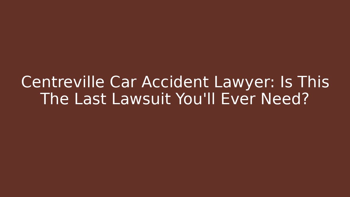 Centreville Car Accident Lawyer: Is This The Last Lawsuit You'll Ever Need?