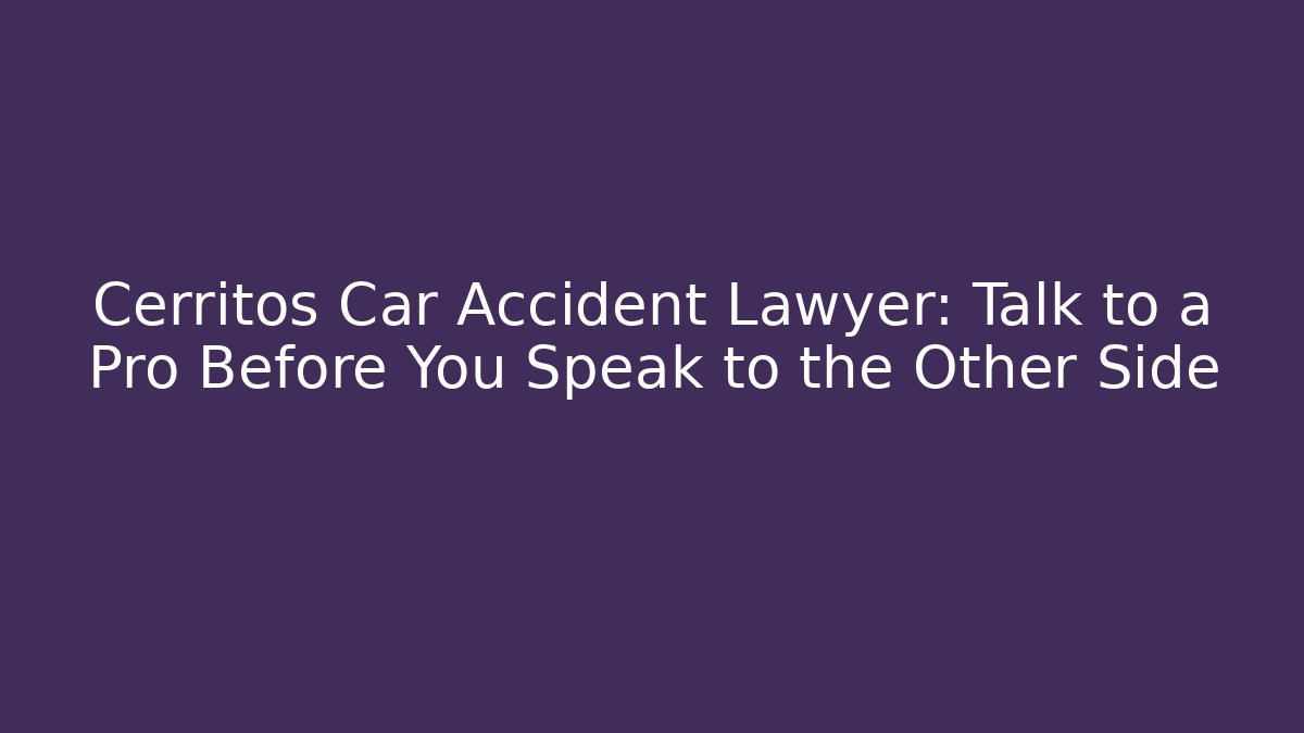 Cerritos Car Accident Lawyer: Talk to a Pro Before You Speak to the Other Side