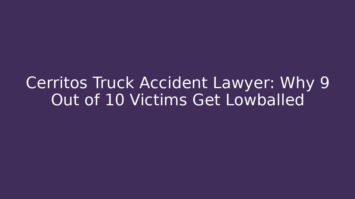 Cerritos Truck Accident Lawyer: Why 9 Out of 10 Victims Get Lowballed