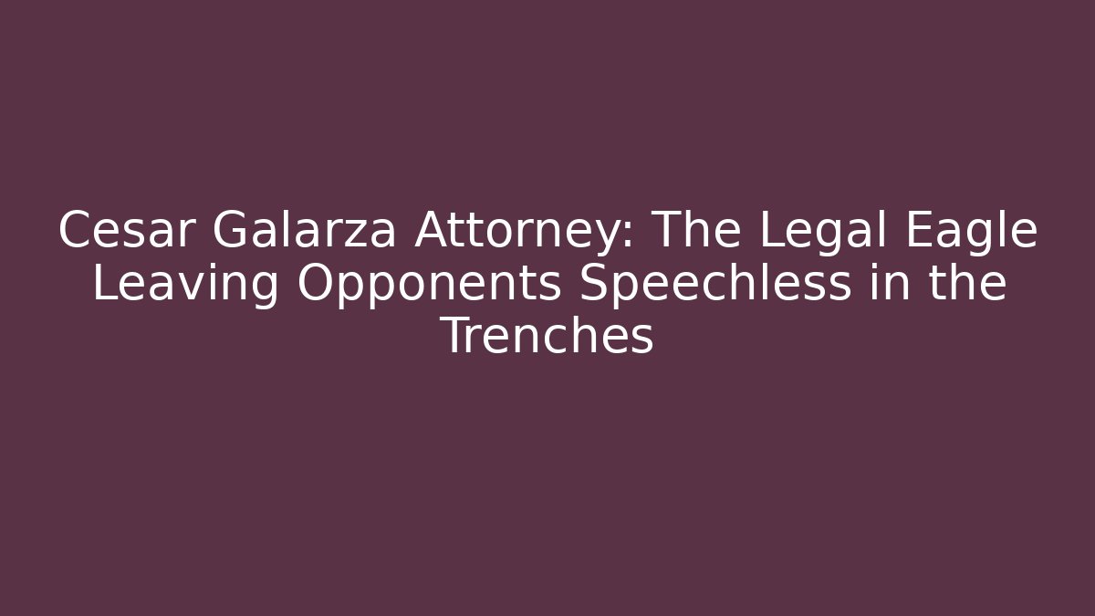 Cesar Galarza Attorney: The Legal Eagle Leaving Opponents Speechless in the Trenches - WealthxGroup