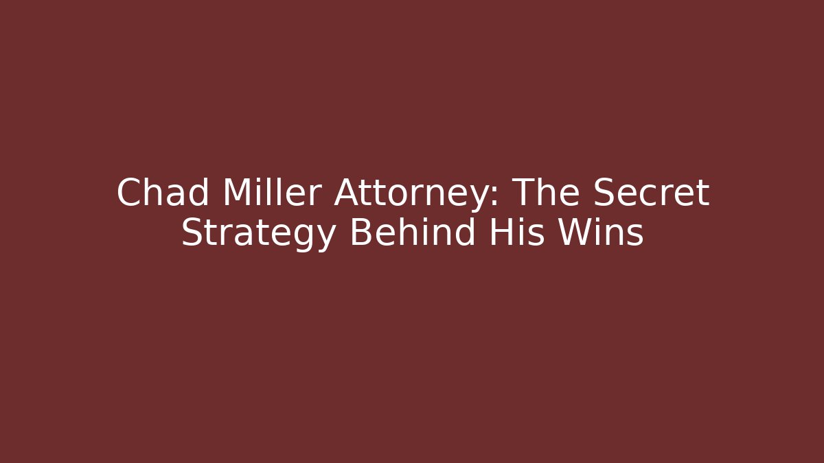 Chad Miller Attorney: The Secret Strategy Behind His Wins
