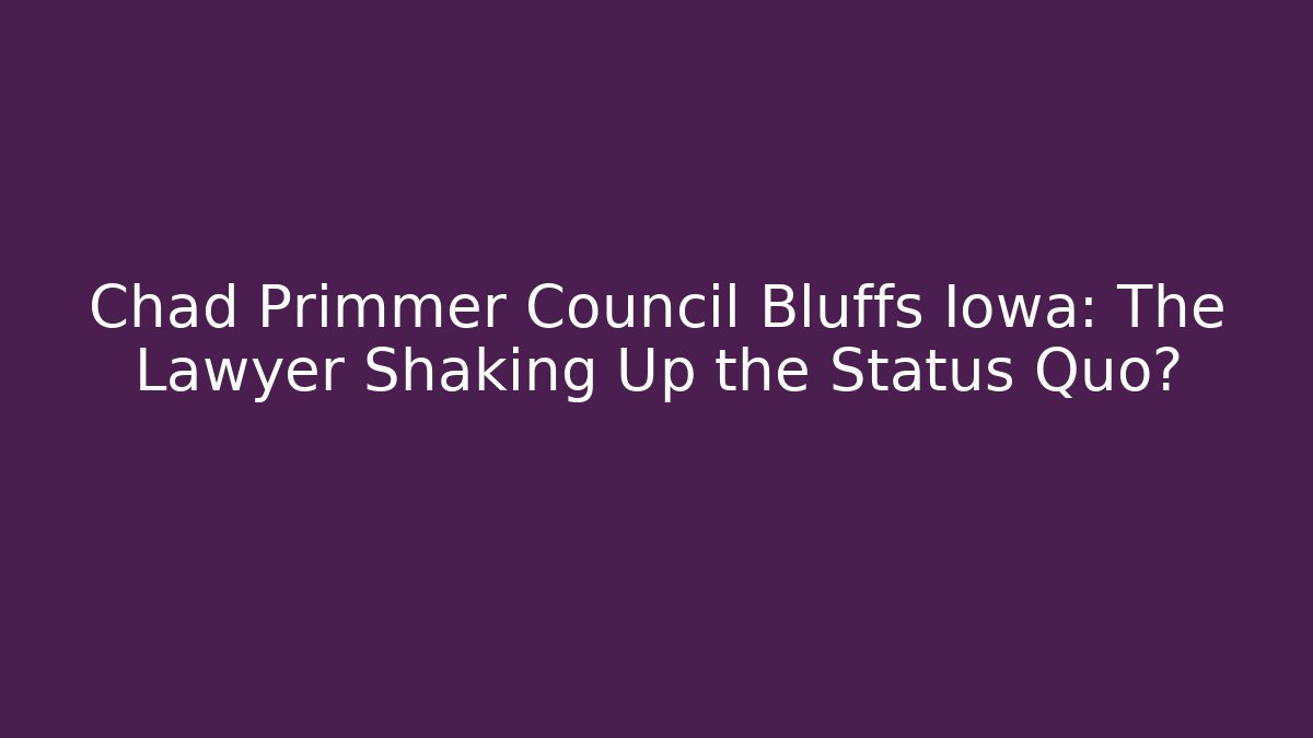 Chad Primmer Council Bluffs Iowa: The Lawyer Shaking Up the Status Quo?