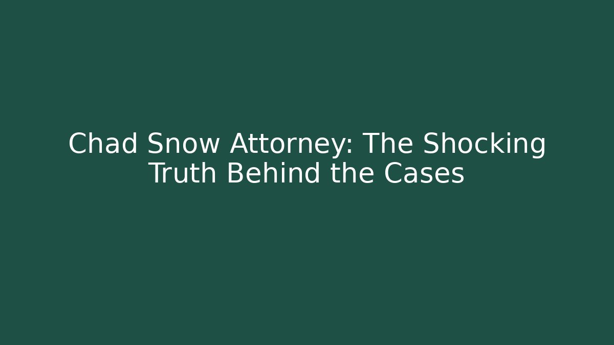 Chad Snow Attorney: The Shocking Truth Behind the Cases