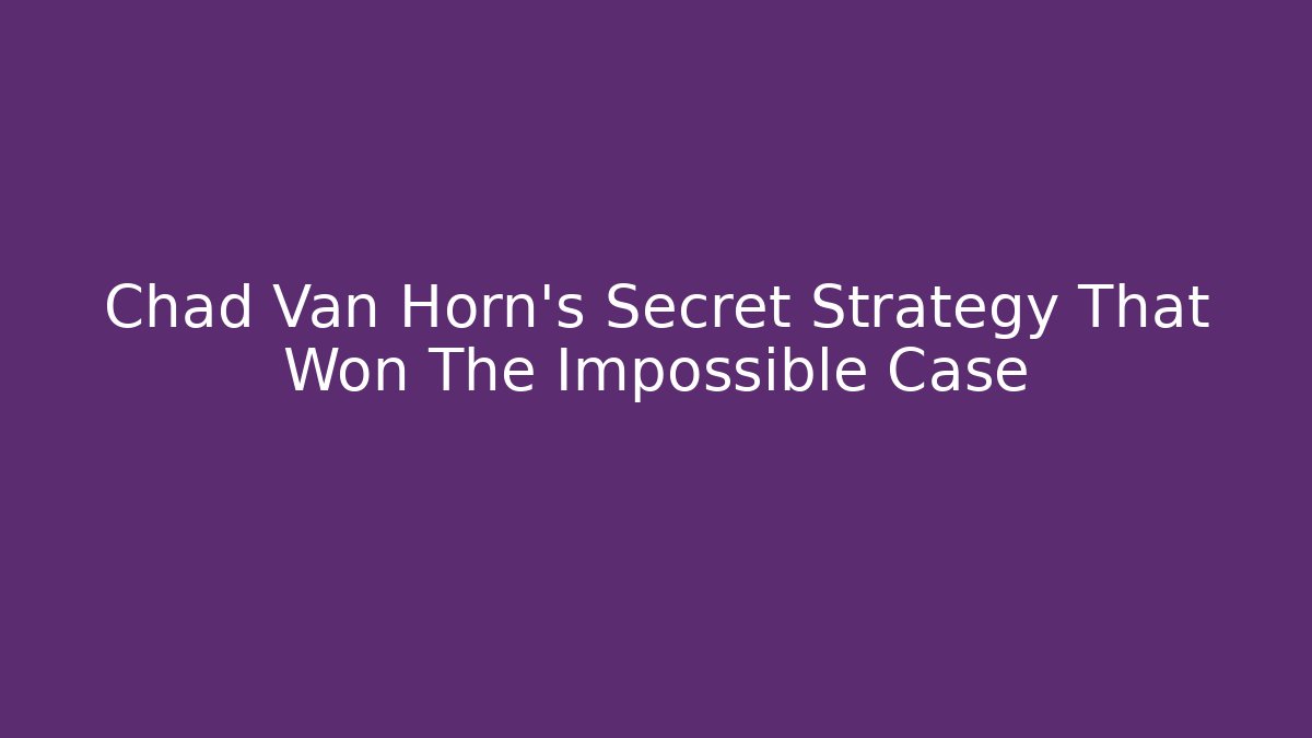 Chad Van Horn's Secret Strategy That Won The Impossible Case