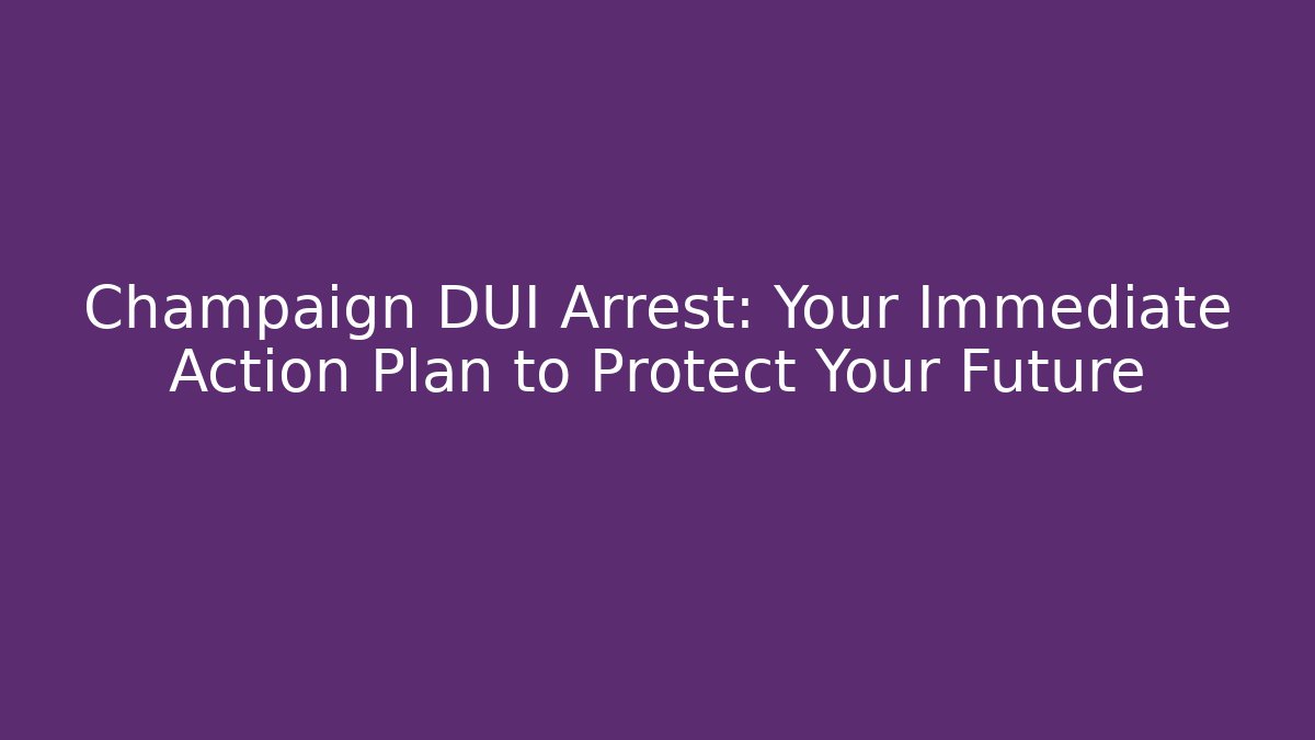 Champaign DUI Arrest: Your Immediate Action Plan to Protect Your Future
