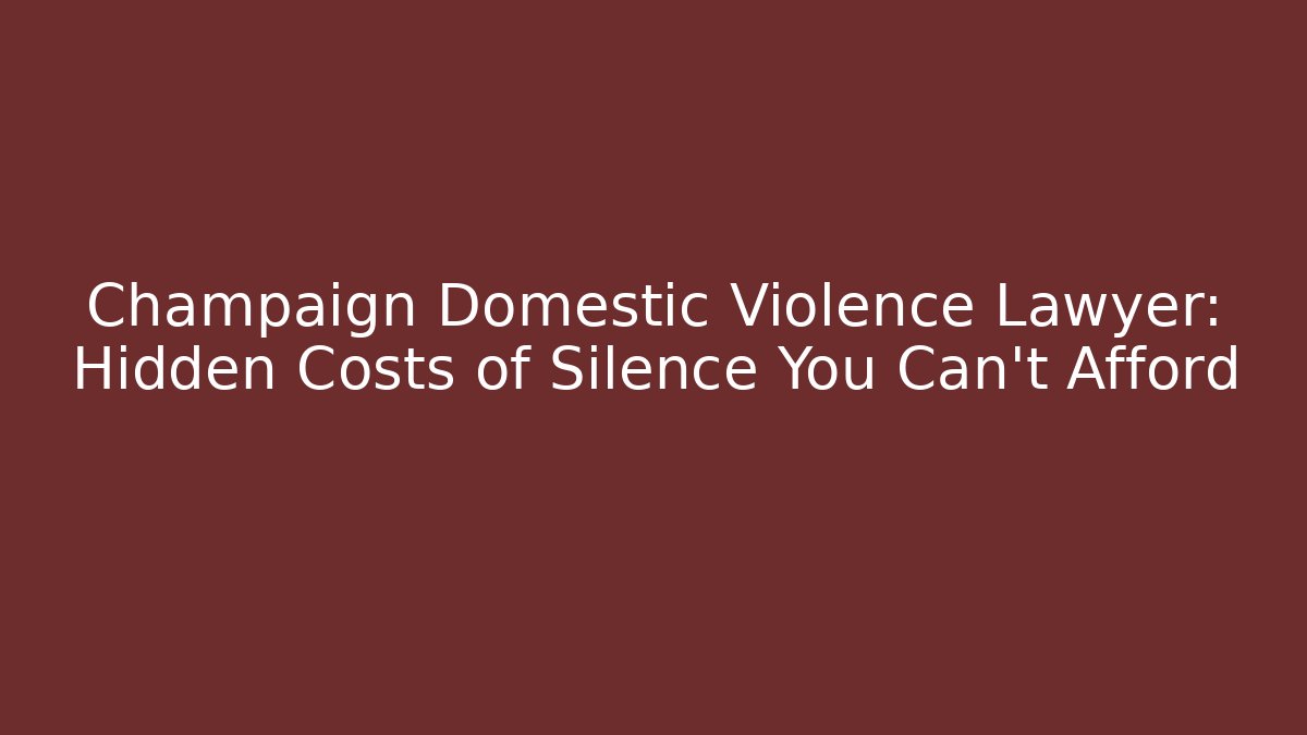 Champaign Domestic Violence Lawyer: Hidden Costs of Silence You Can’t Afford