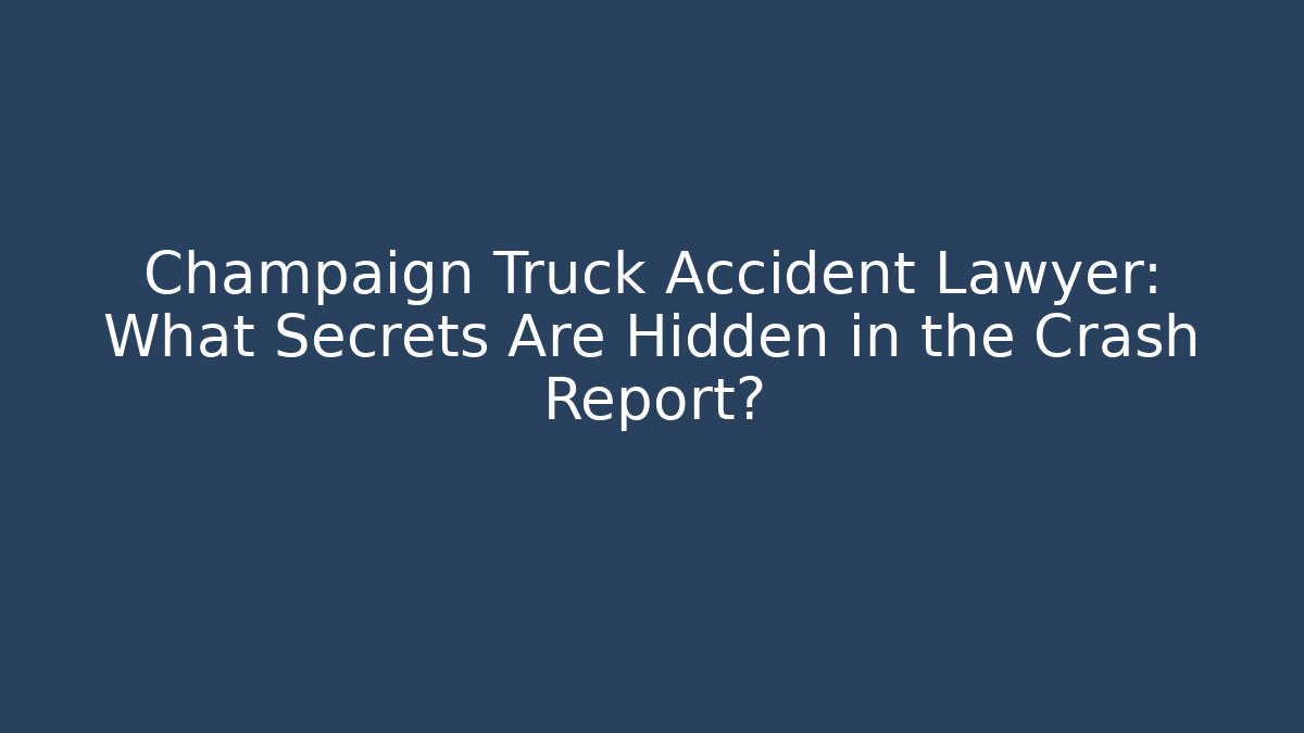 Champaign Truck Accident Lawyer: What Secrets Are Hidden in the Crash Report?
