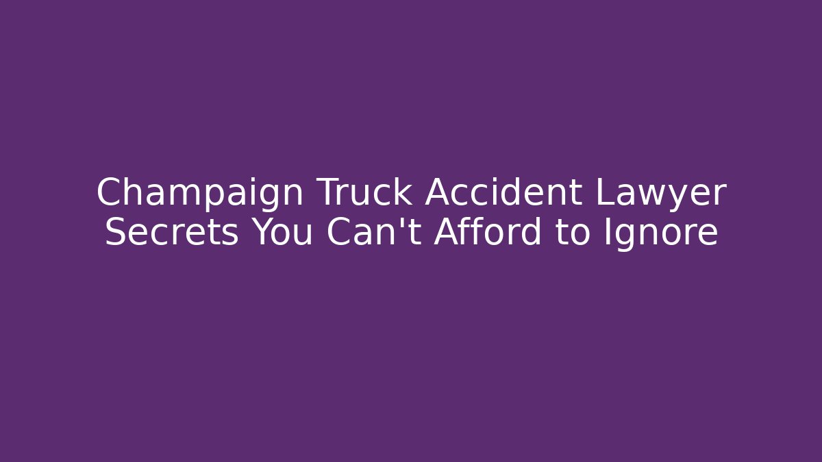 Champaign Truck Accident Lawyer Secrets You Can’t Afford to Ignore