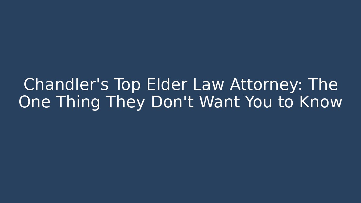 Chandler's Top Elder Law Attorney: The One Thing They Don't Want You to Know