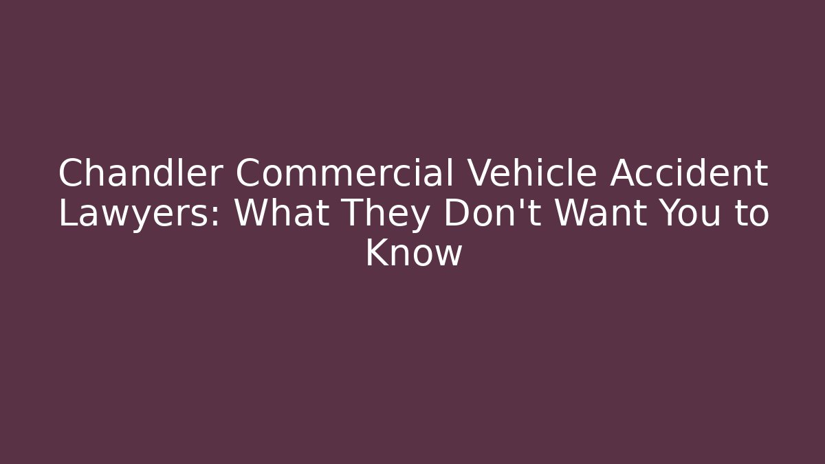 Chandler Commercial Vehicle Accident Lawyers: What They Don't Want You to Know