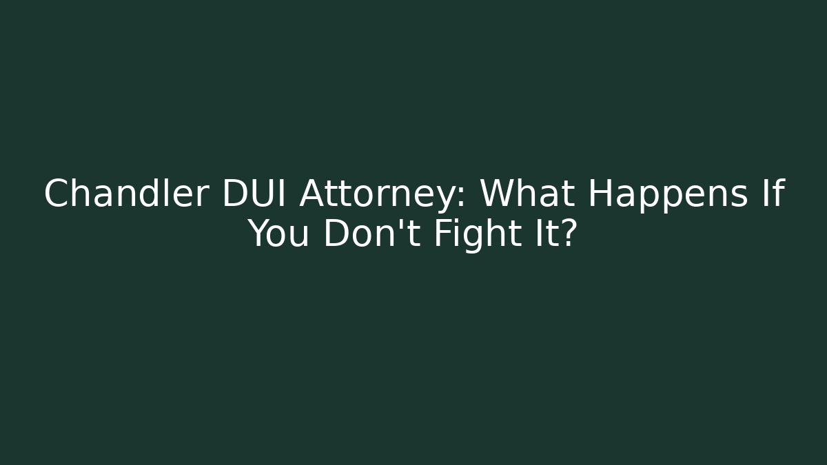 Chandler DUI Attorney: What Happens If You Don’t Fight It?