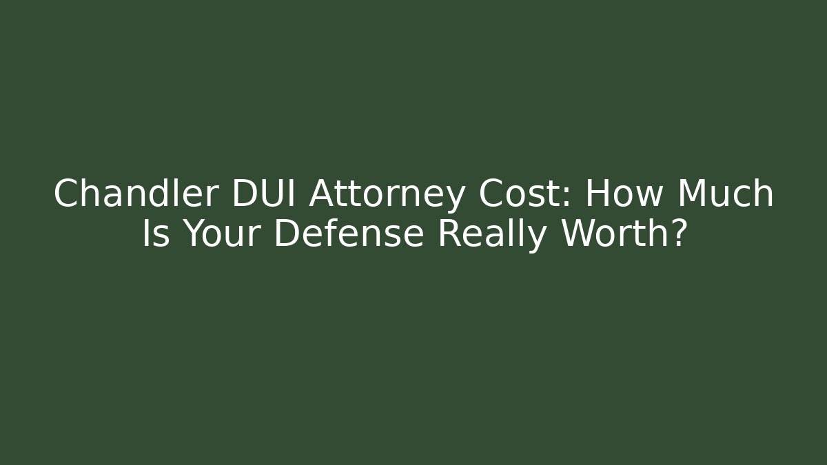 Chandler DUI Attorney Cost: How Much Is Your Defense Really Worth?
