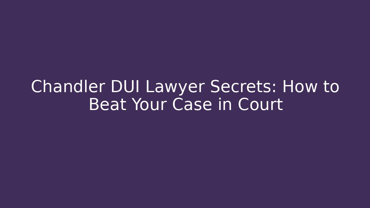 Chandler DUI Lawyer Secrets: How to Beat Your Case in Court