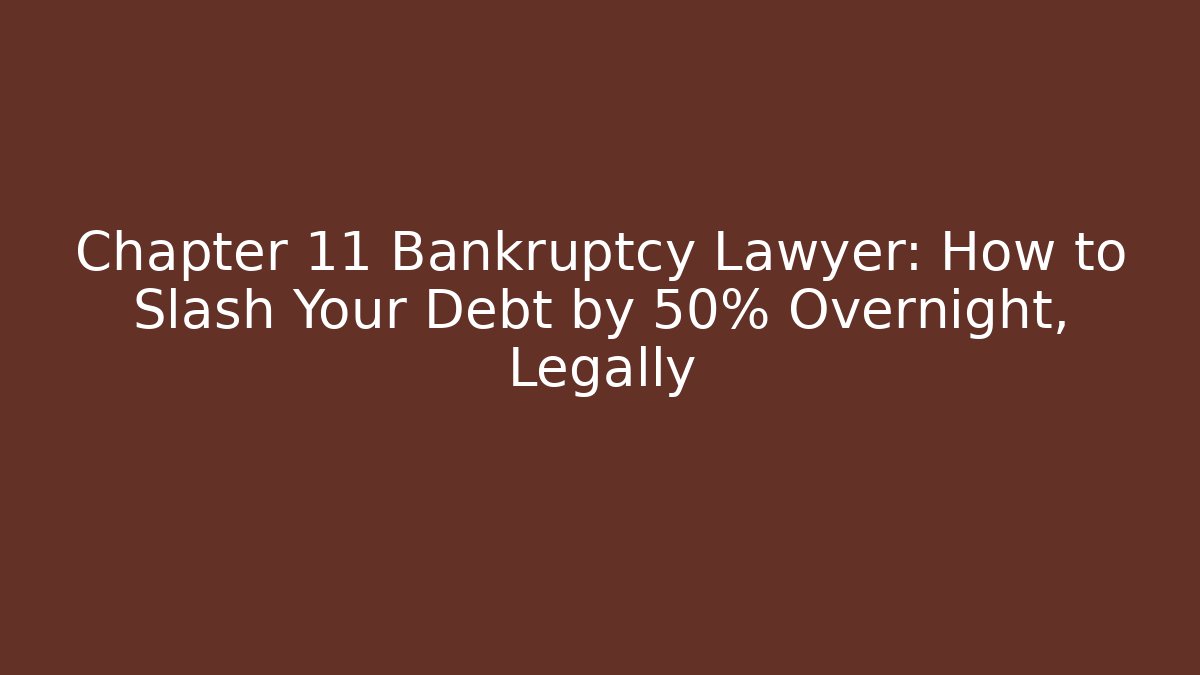 Chapter 11 Bankruptcy Lawyer: How to Slash Your Debt by 50% Overnight, Legally