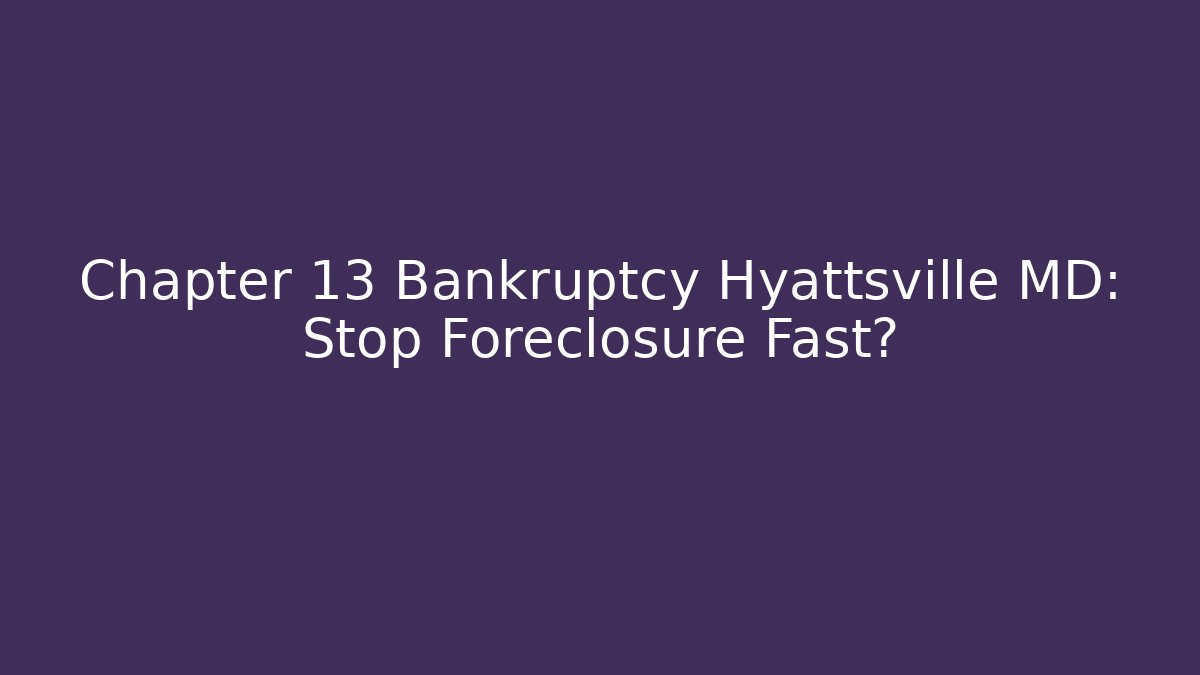 Chapter 13 Bankruptcy Hyattsville MD: Stop Foreclosure Fast?