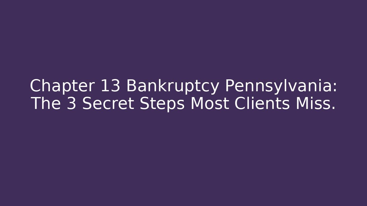 Chapter 13 Bankruptcy Pennsylvania: The 3 Secret Steps Most Clients Miss.