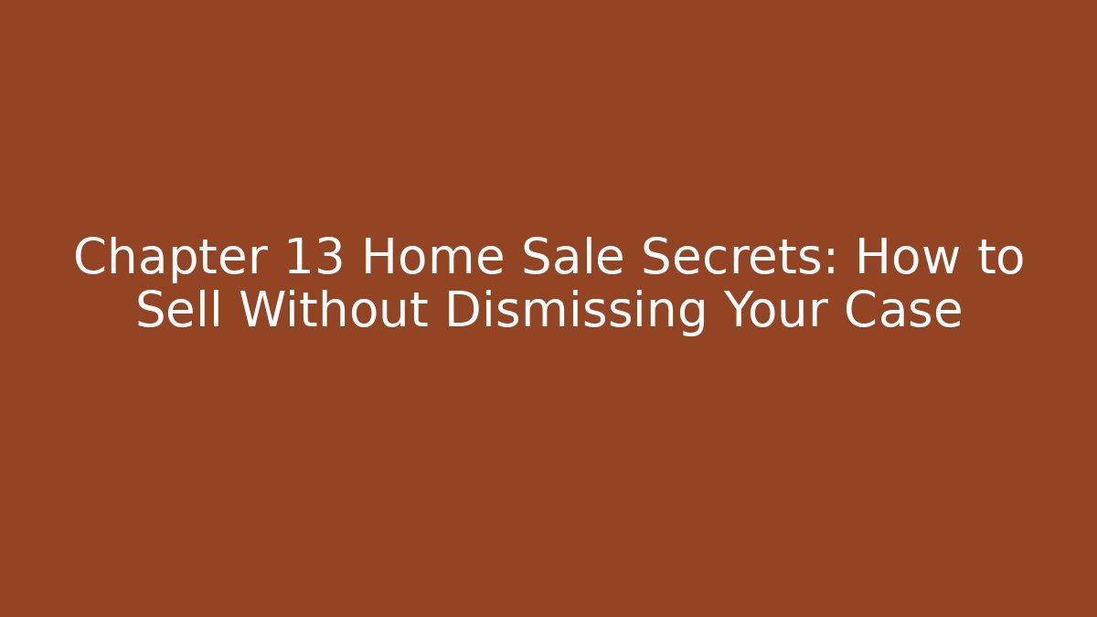 Chapter 13 Home Sale Secrets: How to Sell Without Dismissing Your Case