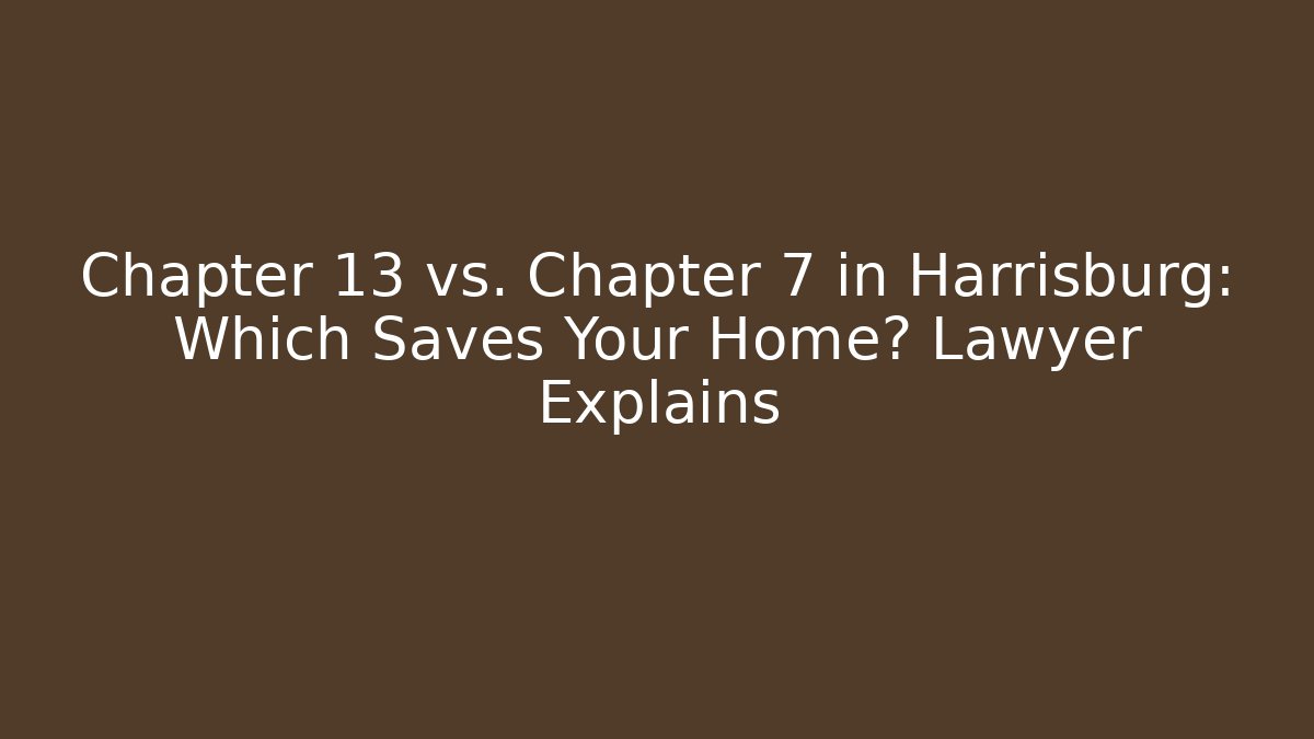 Chapter 13 vs. Chapter 7 in Harrisburg: Which Saves Your Home? Lawyer Explains