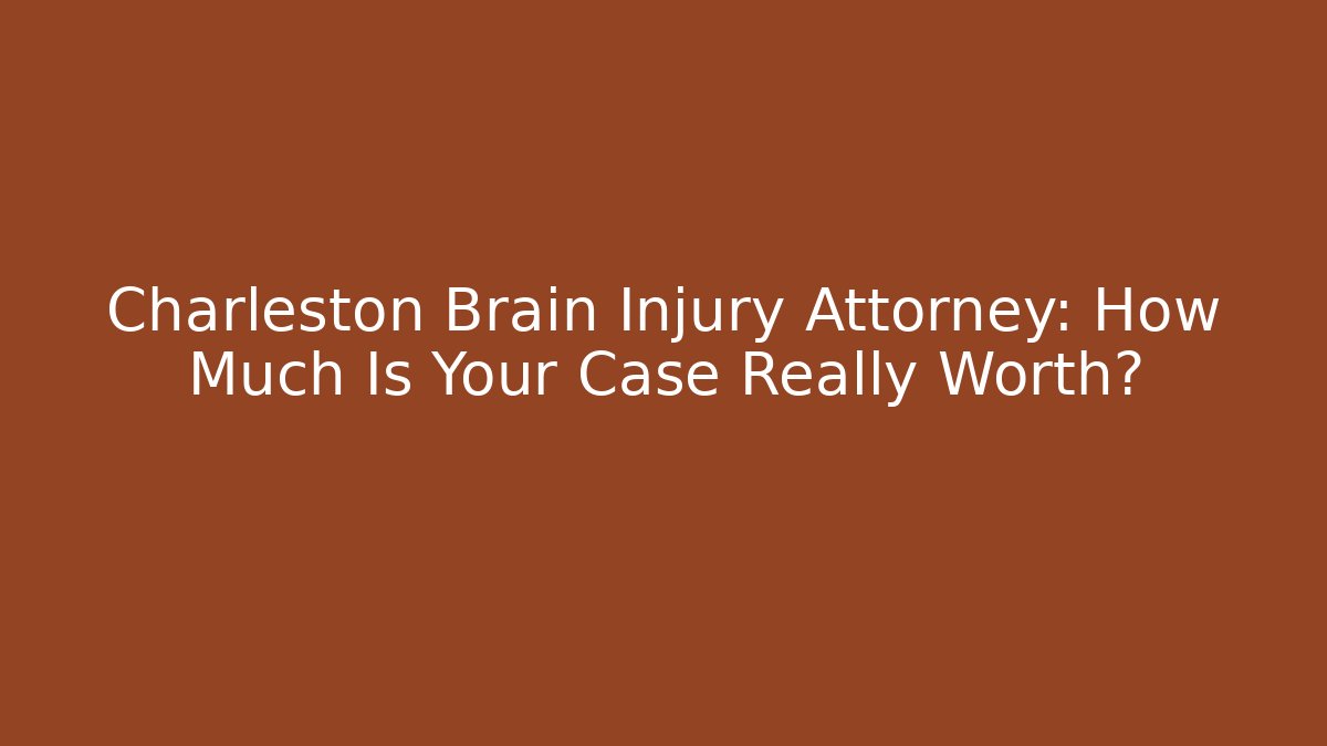 Charleston Brain Injury Attorney: How Much Is Your Case Really Worth?