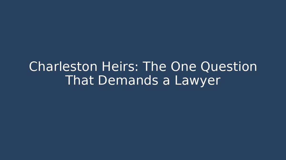 Charleston Heirs: The One Question That Demands a Lawyer