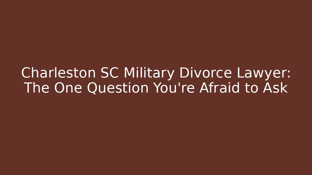 Charleston SC Military Divorce Lawyer: The One Question You're Afraid to Ask