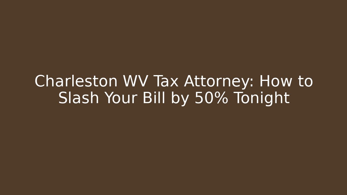 Charleston WV Tax Attorney: How to Slash Your Bill by 50% Tonight